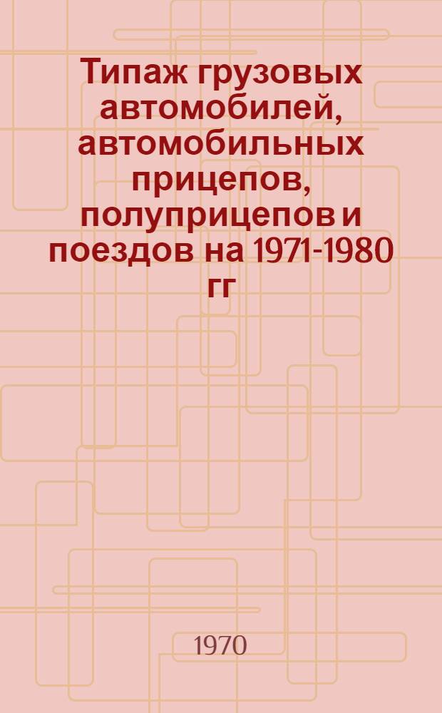 Типаж грузовых автомобилей, автомобильных прицепов, полуприцепов и поездов на 1971-1980 гг. : (Пояснит. записка)