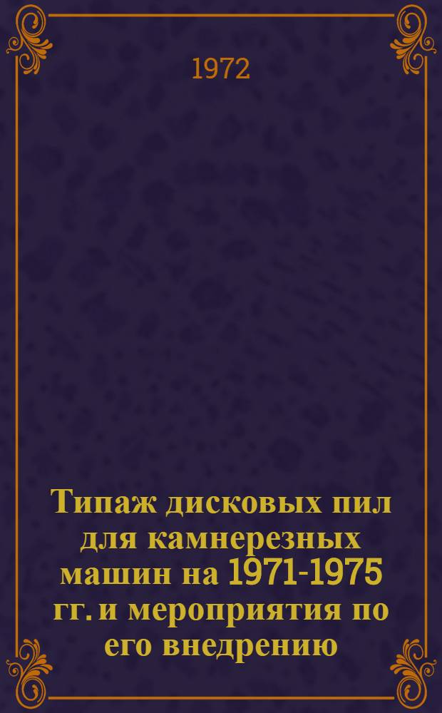 Типаж дисковых пил для камнерезных машин на 1971-1975 гг. и мероприятия по его внедрению : Утв. 25/IV 1972 г