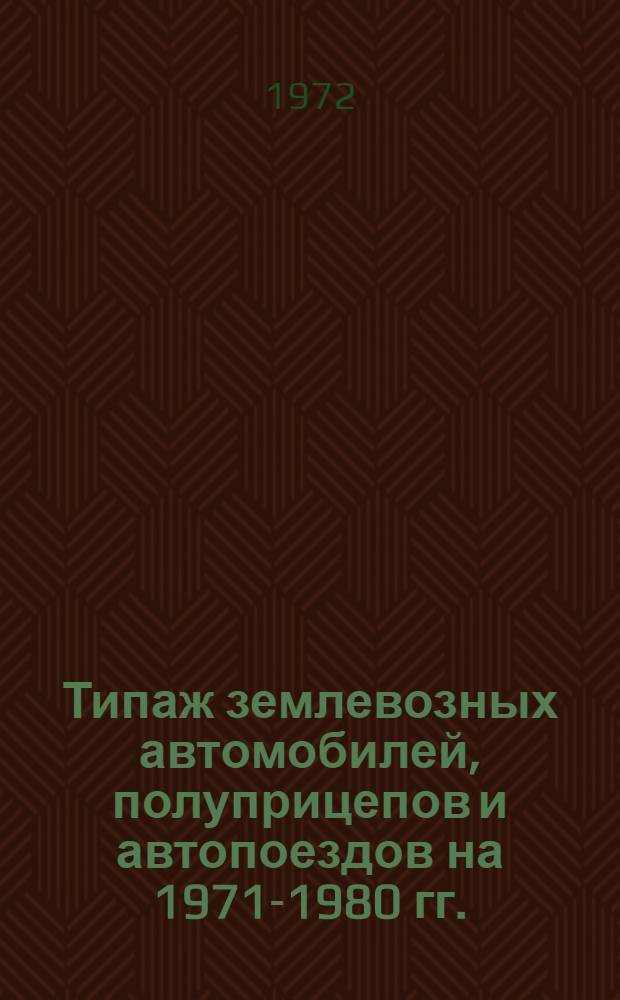 Типаж землевозных автомобилей, полуприцепов и автопоездов на 1971-1980 гг. : Утв. 6/I 1972 г