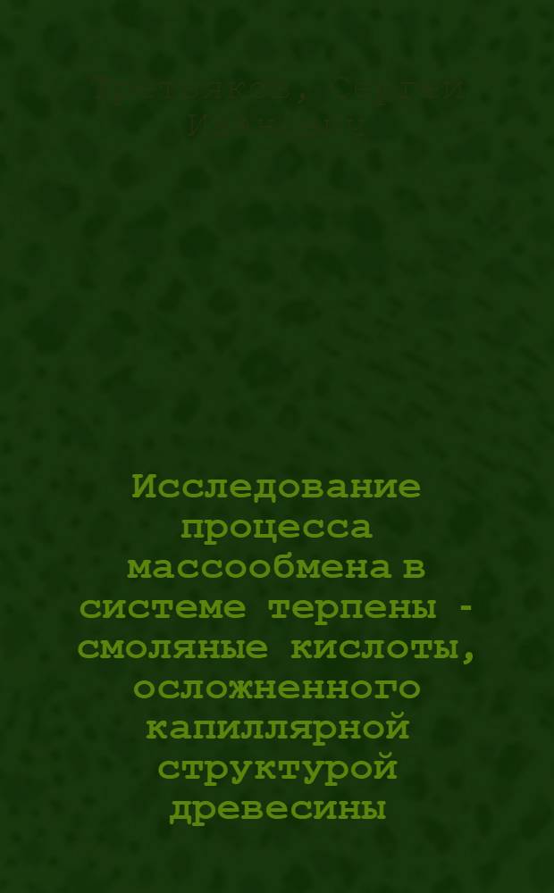 Исследование процесса массообмена в системе терпены - смоляные кислоты, осложненного капиллярной структурой древесины : Автореф. дис. на соиск. учен. степени канд. техн. наук : (05.21.04)