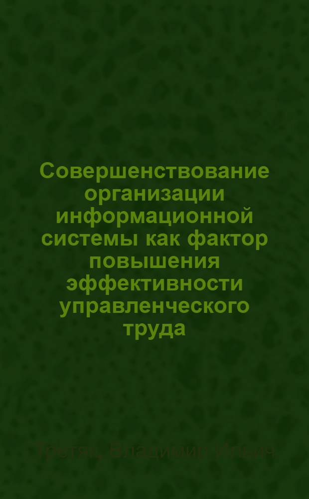 Совершенствование организации информационной системы как фактор повышения эффективности управленческого труда : (На примере производств. объединений УССР) : Автореф. дис. на соиск. учен. степени канд. экон. наук : (08.00.07)