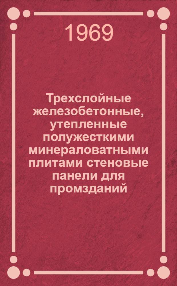 Трехслойные железобетонные, утепленные полужесткими минераловатными плитами стеновые панели для промзданий : Техн. условия : ТУ 21-48-66 : Утв. 16/VII 1966