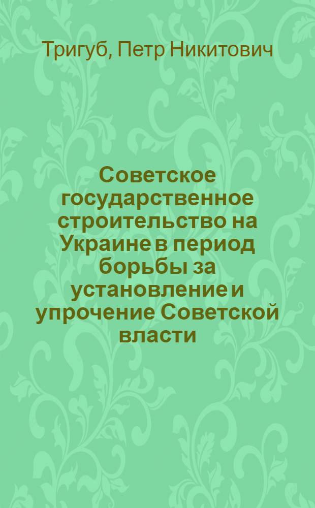Советское государственное строительство на Украине в период борьбы за установление и упрочение Советской власти. (Декабрь 1917 - апрель 1918 гг.) : Автореф. дис. на соискание учен. степени канд. ист. наук : (571)