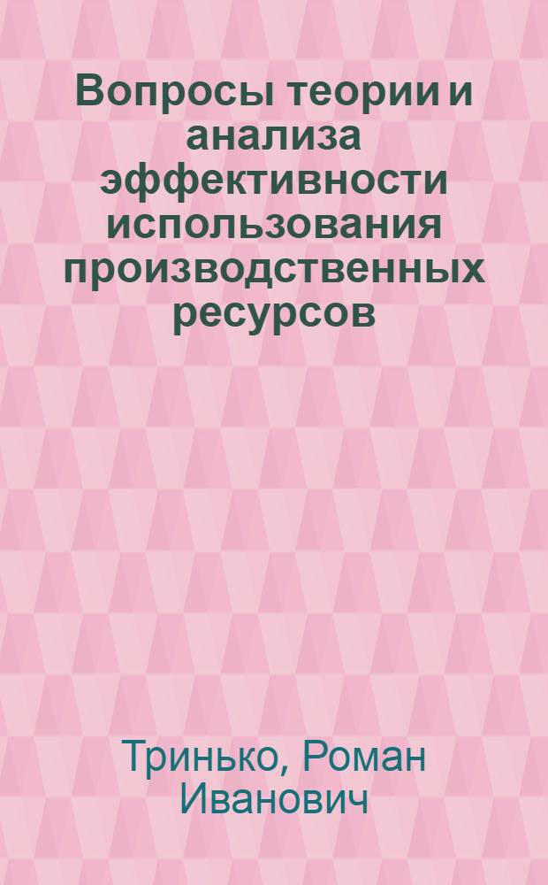 Вопросы теории и анализа эффективности использования производственных ресурсов : (На примере колхозов зап. обл. УССР) : Автореф. дис. на соиск. учен. степени д-ра экон. наук : (08.00.05)