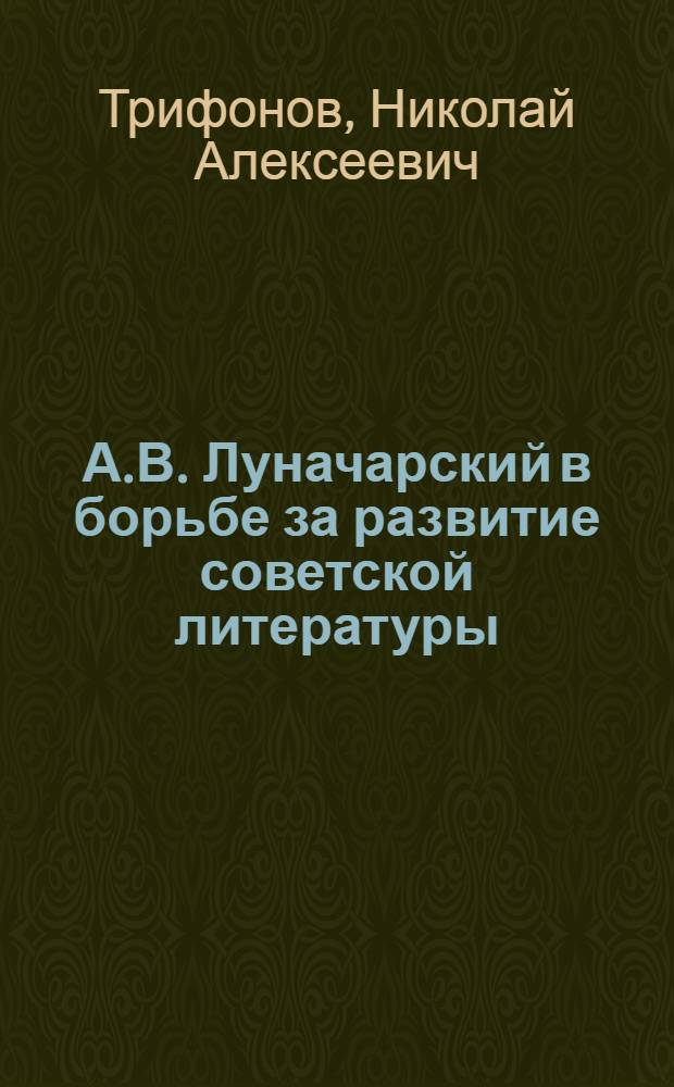 А.В. Луначарский в борьбе за развитие советской литературы : Автореф. дис. на соискание учен. степени д-ра филол. наук