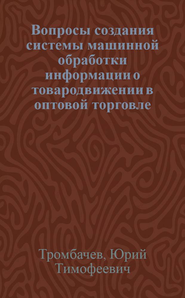 Вопросы создания системы машинной обработки информации о товародвижении в оптовой торговле : (На примере предприятий и организаций М-ва торговли БССР) : Автореф. дис. на соиск. учен. степени канд. экон. наук : (602)