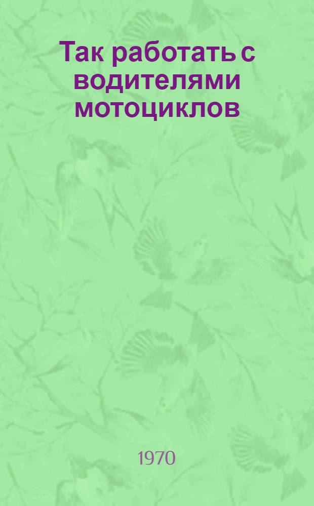 Так работать с водителями мотоциклов : Из опыта Ирбит. отд-ния Госавтоинспекции