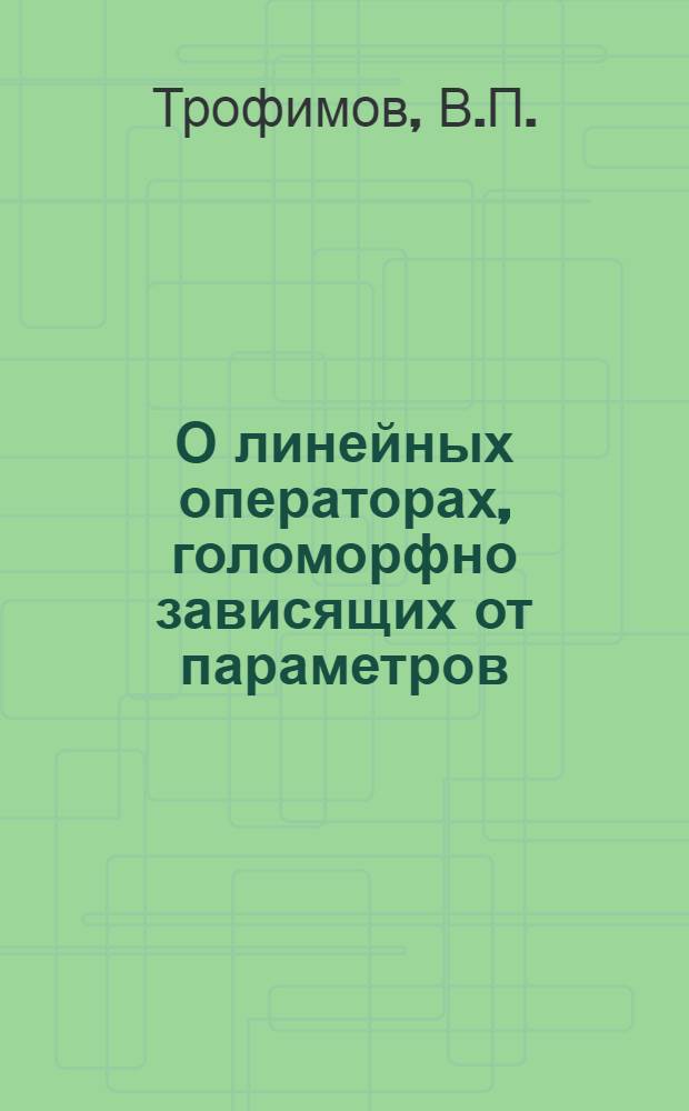 О линейных операторах, голоморфно зависящих от параметров : Автореф. дис. на соискание учен. степени канд. физ.-мат. наук : (01.002)