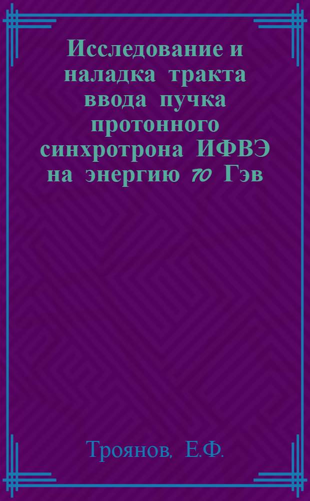 Исследование и наладка тракта ввода пучка протонного синхротрона ИФВЭ на энергию 70 Гэв : Автореф. дис. на соискание учен. степени канд. физ.-мат. наук