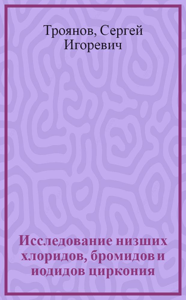 Исследование низших хлоридов, бромидов и иодидов циркония : Автореф. дис. на соискание учен. степени канд. хим. наук : (070)