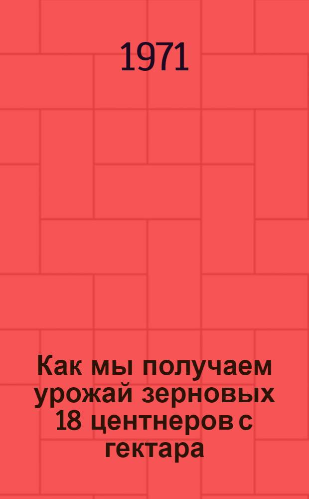 Как мы получаем урожай зерновых 18 центнеров с гектара : (Из опыта работы учхоза № 1 Перм. СХИ)