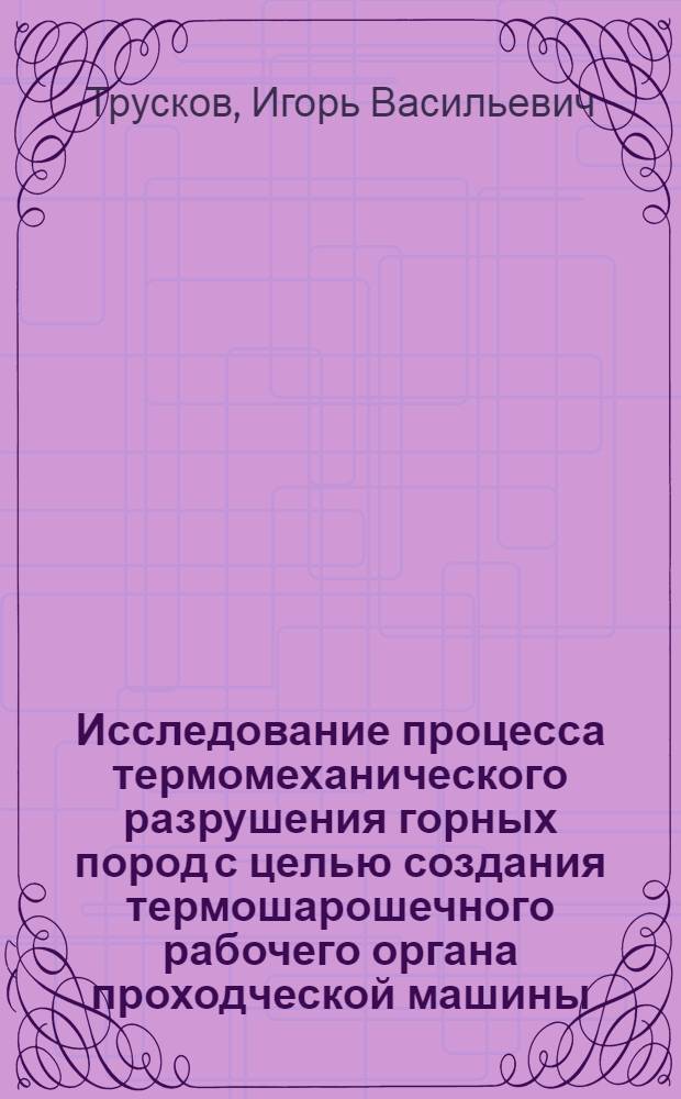 Исследование процесса термомеханического разрушения горных пород с целью создания термошарошечного рабочего органа проходческой машины : Автореф. дис. на соиск. учен. степени канд. техн. наук : (05.05.06)