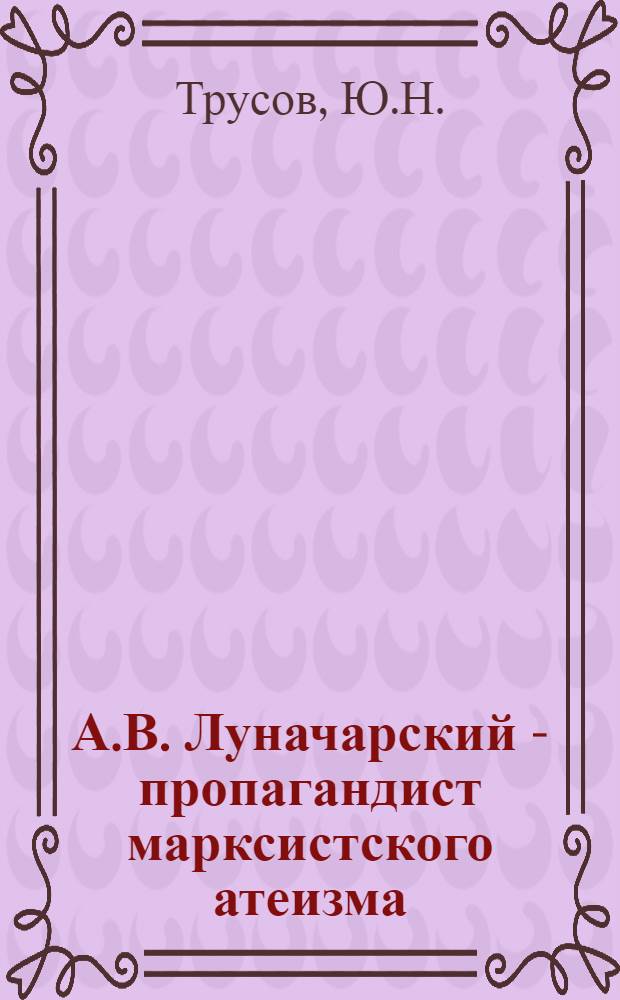 А.В. Луначарский - пропагандист марксистского атеизма : Автореф. дис. на соискание учен. степени канд. филос. наук : (625)