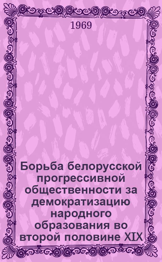 Борьба белорусской прогрессивной общественности за демократизацию народного образования во второй половине XIX - начале XX вв. : Автореф. дис. на соискание учен. степени канд. пед. наук