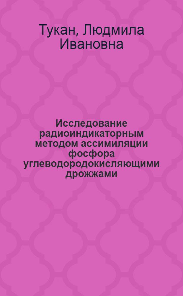 Исследование радиоиндикаторным методом ассимиляции фосфора углеводородокисляющими дрожжами : Автореферат дис. на соискание учен. степени канд. биол. наук