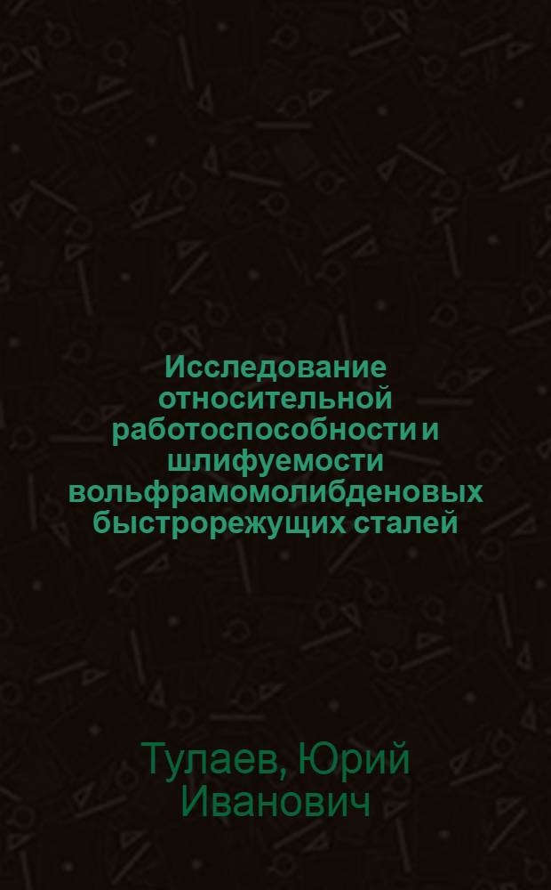 Исследование относительной работоспособности и шлифуемости вольфрамомолибденовых быстрорежущих сталей : Автореф. дис. на соискание учен. степени канд. техн. наук