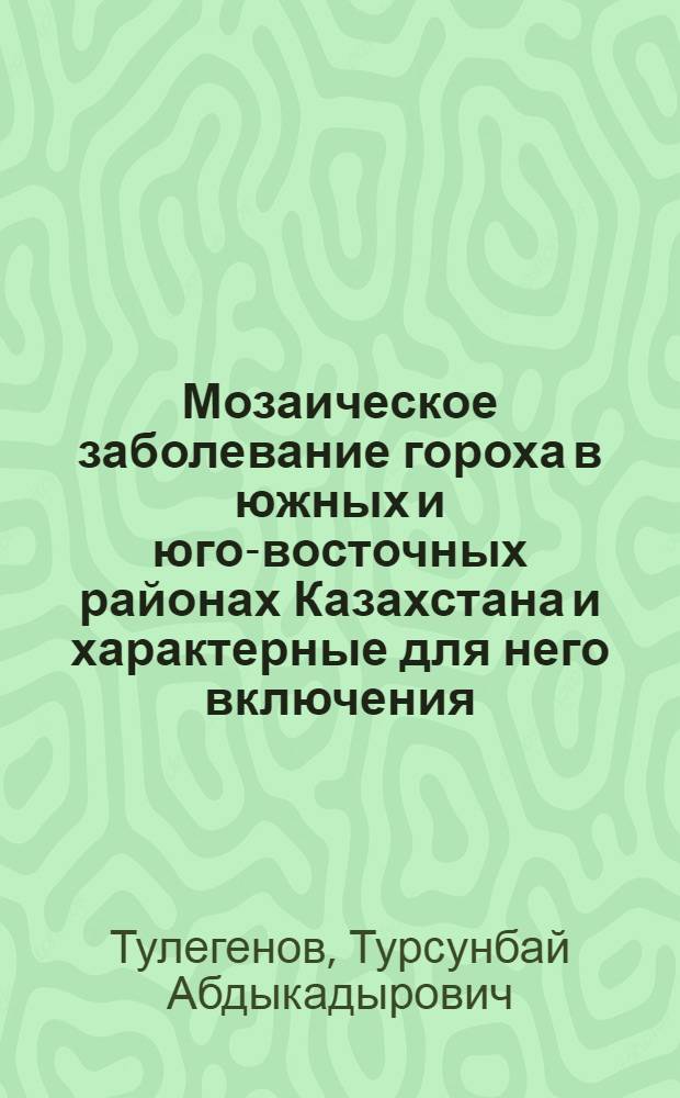 Мозаическое заболевание гороха в южных и юго-восточных районах Казахстана и характерные для него включения : Автореф. дис. на соиск. учен. степени канд. биол. наук