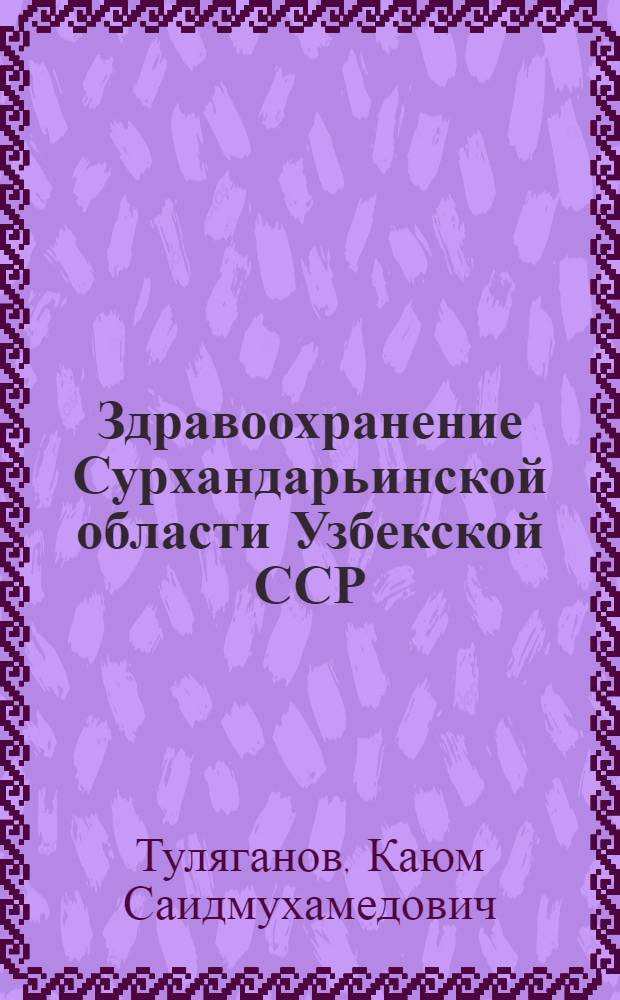 Здравоохранение Сурхандарьинской области Узбекской ССР : (Ист. очерк, опыт работы и перспективы развития)