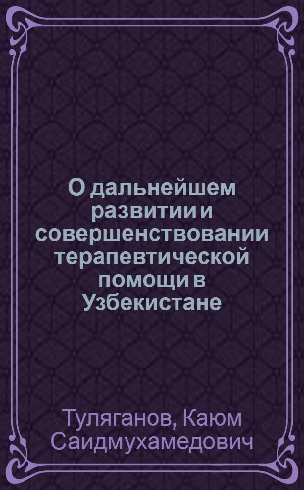 О дальнейшем развитии и совершенствовании терапевтической помощи в Узбекистане : Докл. ... на II съезде терапевтов Узбекистана 20-22 ноября 1973 г