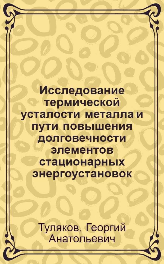 Исследование термической усталости металла и пути повышения долговечности элементов стационарных энергоустановок : Автореф. дис. на соиск. учен. степени д-ра техн. наук : (05.16.01)
