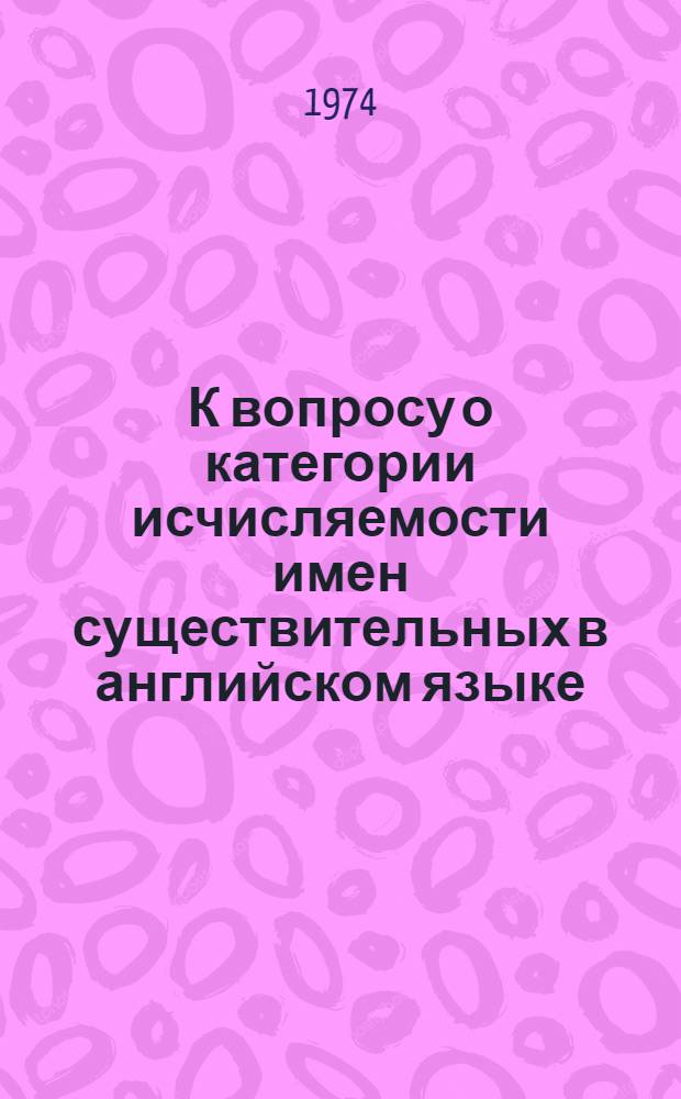 К вопросу о категории исчисляемости имен существительных в английском языке : Автореф. дис. на соиск. учен. степени канд. филол. наук : (10.02.04)