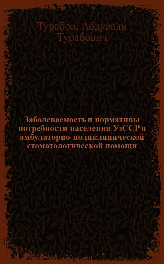 Заболеваемость и нормативы потребности населения УзССР в амбулаторно-поликлинической стоматологической помощи : (По материалам обследования населения г. Андижана и сельсовета Кара-Куйли Ташк. обл.) : Автореф. дис. на соиск. учен. степени к. м. н