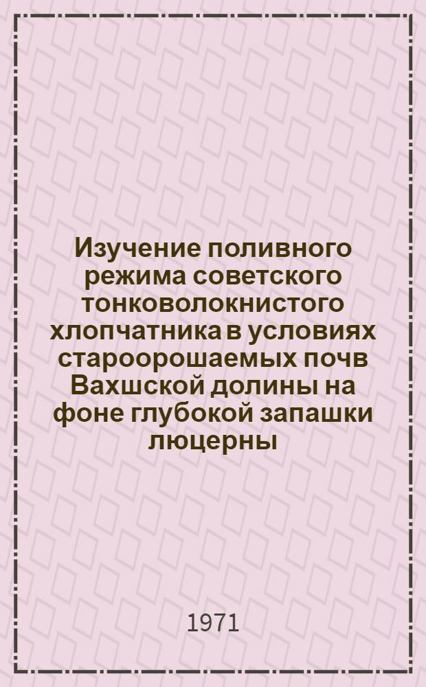 Изучение поливного режима советского тонковолокнистого хлопчатника в условиях староорошаемых почв Вахшской долины на фоне глубокой запашки люцерны : Автореф. дис. на соискание учен. степени канд. с.-х. наук : (531)