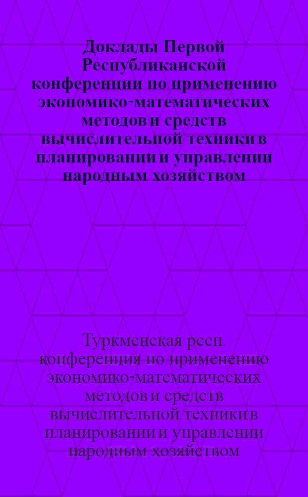 Доклады Первой Республиканской конференции по применению экономико-математических методов и средств вычислительной техники в планировании и управлении народным хозяйством : (Пленарное заседание)