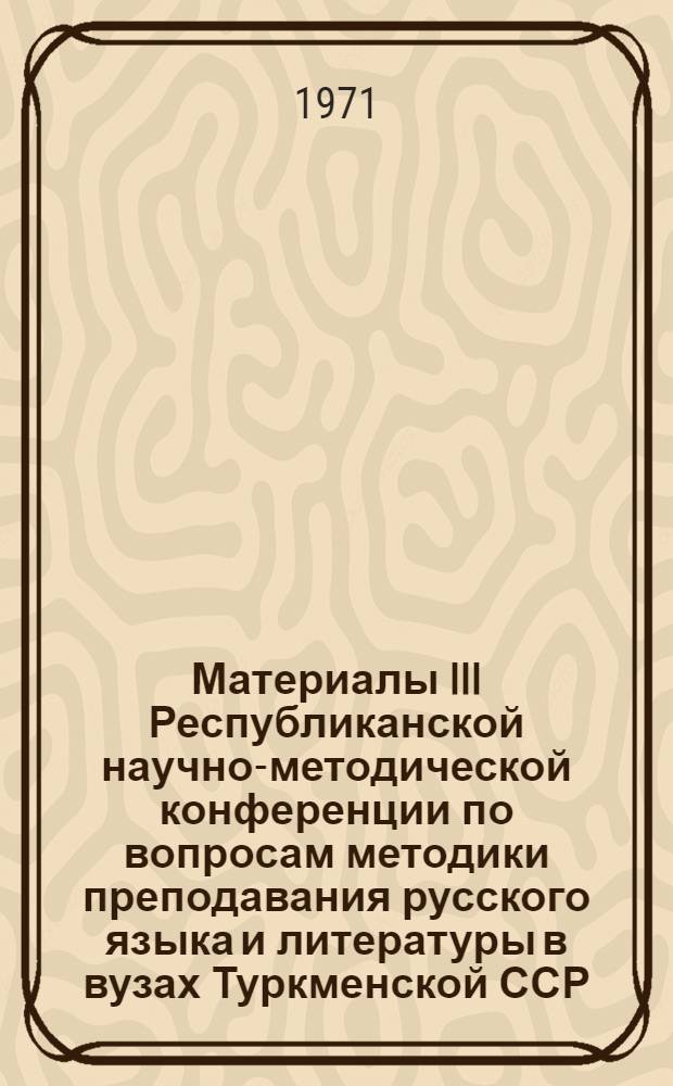 Материалы III Республиканской научно-методической конференции по вопросам методики преподавания русского языка и литературы в вузах Туркменской ССР