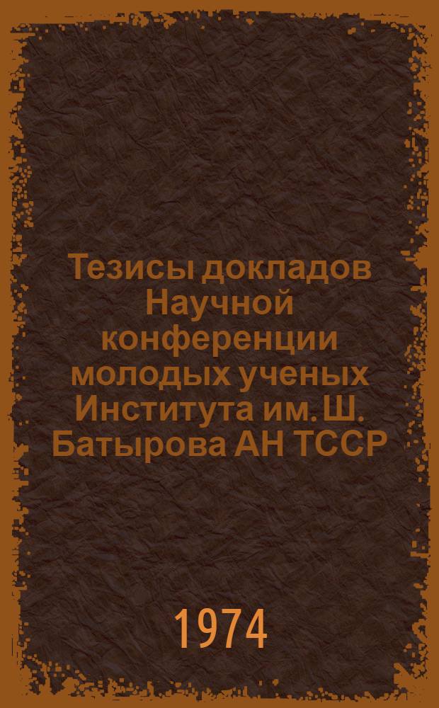 Тезисы докладов Научной конференции молодых ученых Института им. Ш. Батырова АН ТССР : Посвящается 50-летию образования ТССР и создания КП Туркменистана