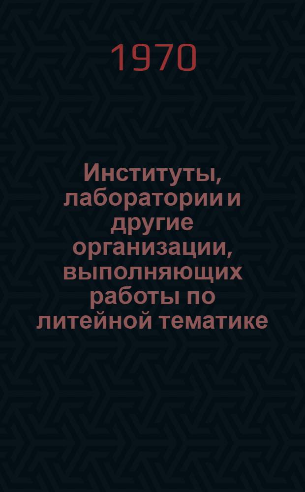 Институты, лаборатории и другие организации, выполняющих работы по литейной тематике : Краткий информ. обзор : В 4 вып. : Вып. 3