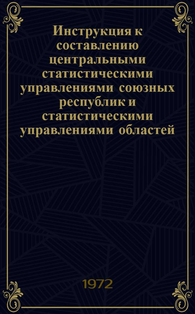 Инструкция к составлению центральными статистическими управлениями союзных республик и статистическими управлениями областей, краев и АССР сводных годовых отчетов по промышленности : Утв. 31/VIII 1972 г. : Ч. 1-