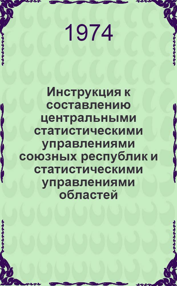 Инструкция к составлению центральными статистическими управлениями союзных республик и статистическими управлениями областей, краев, АССР сводных годовых отчетов по промышленности : Ч. 4