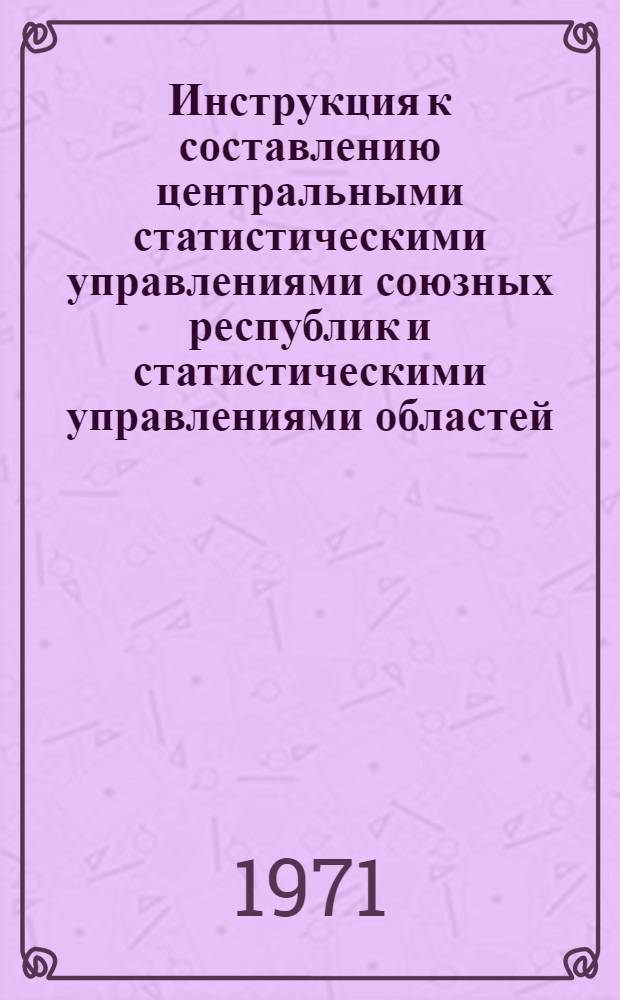 Инструкция к составлению центральными статистическими управлениями союзных республик и статистическими управлениями областей, краев и АССР сводных годовых отчетов по промышленности : Утв. 20/VIII 1971 г. Ч. 2. Ч. 5 : Указания к составлению сводных годовых отчетов по затратам на производство и себестоимости товарной продукции