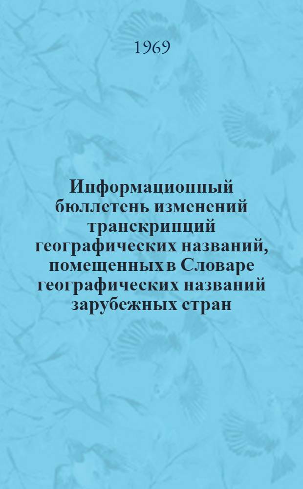Информационный бюллетень изменений транскрипций географических названий, помещенных в Словаре географических названий зарубежных стран, изданных 1965 г. : Вып. 1-