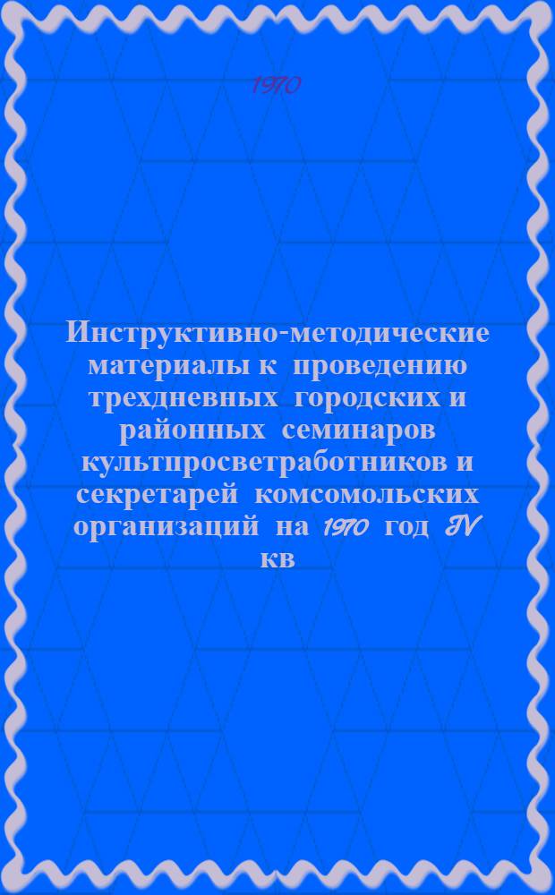 Инструктивно-методические материалы к проведению трехдневных городских и районных семинаров культпросветработников и секретарей комсомольских организаций на 1970 год IV кв. : (Библ. секция)
