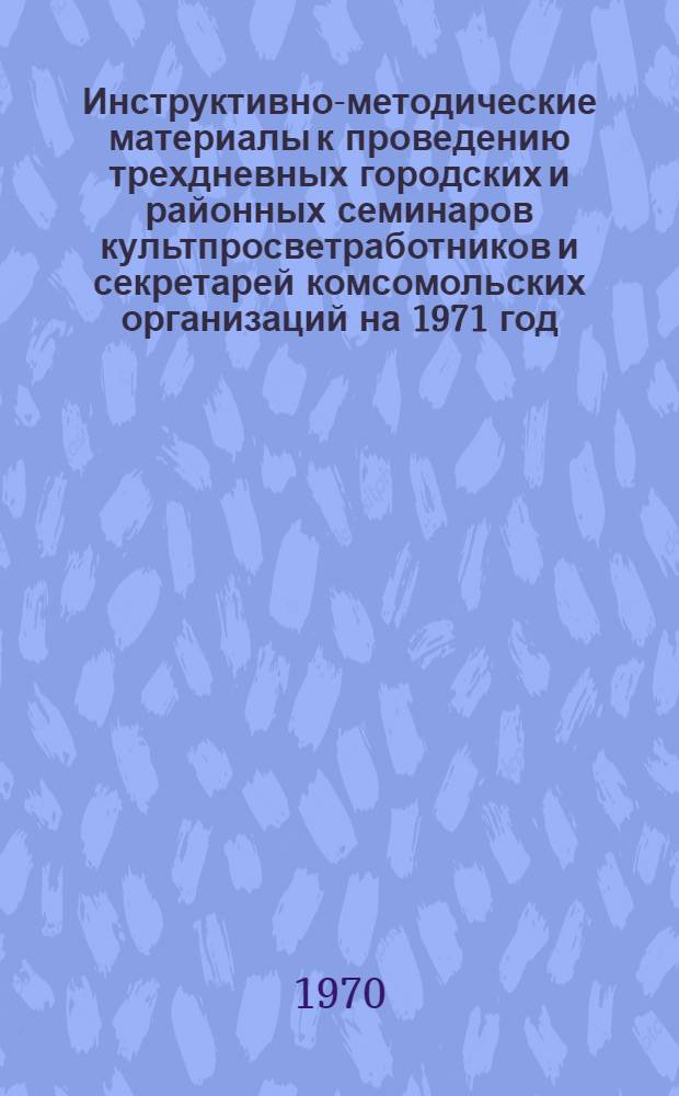 Инструктивно-методические материалы к проведению трехдневных городских и районных семинаров культпросветработников и секретарей комсомольских организаций на 1971 год, I кв. : (Библиотечная секция)