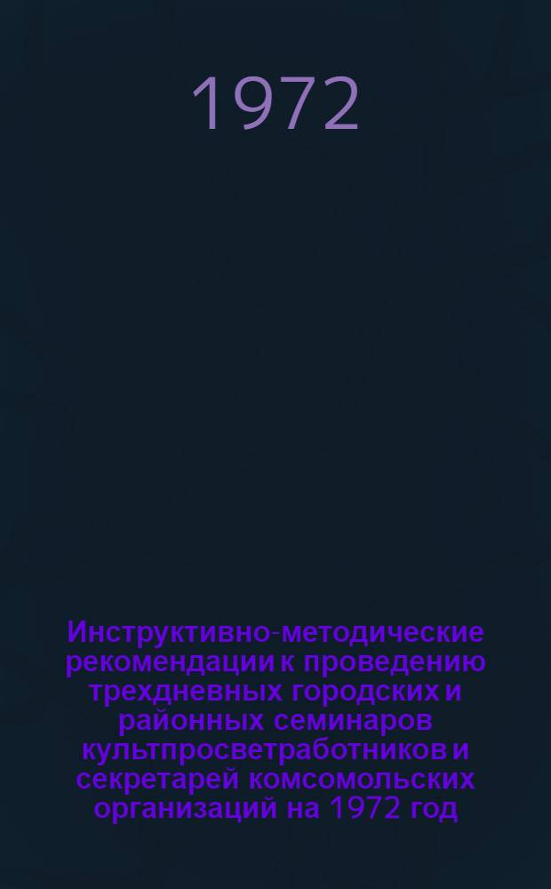 Инструктивно-методические рекомендации к проведению трехдневных городских и районных семинаров культпросветработников и секретарей комсомольских организаций на 1972 год. III квартал : (Библ. секция)