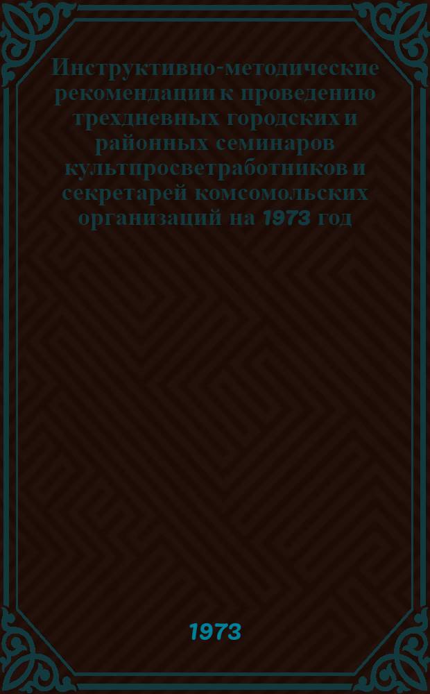 Инструктивно-методические рекомендации к проведению трехдневных городских и районных семинаров культпросветработников и секретарей комсомольских организаций на 1973 год. II кв. : Библ. секция