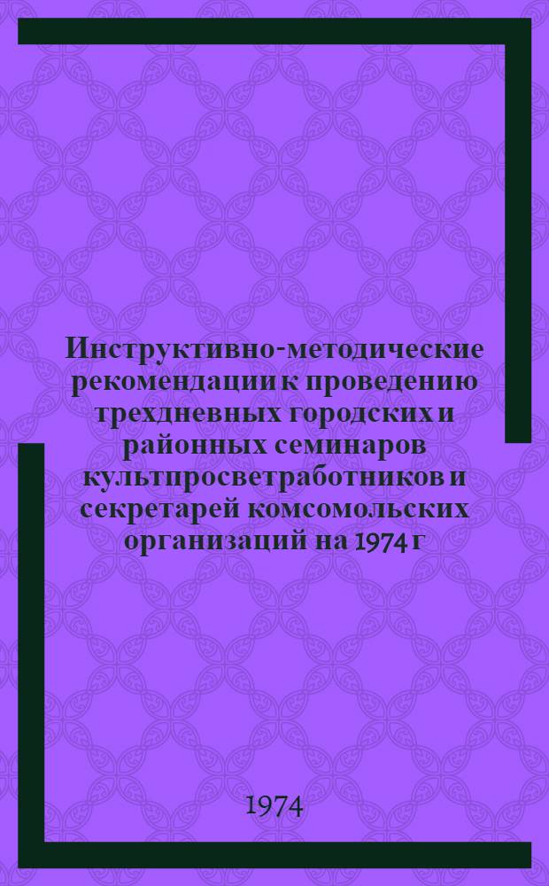 Инструктивно-методические рекомендации к проведению трехдневных городских и районных семинаров культпросветработников и секретарей комсомольских организаций на 1974 г. II кв. : (Библ. секция)
