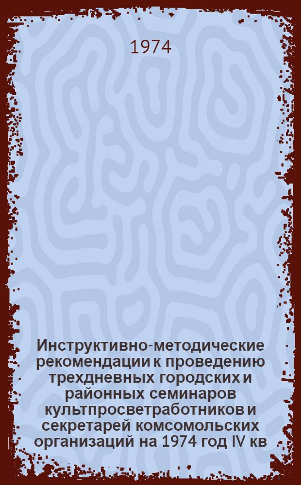 Инструктивно-методические рекомендации к проведению трехдневных городских и районных семинаров культпросветработников и секретарей комсомольских организаций на 1974 год IV кв. : (Библ. секция)