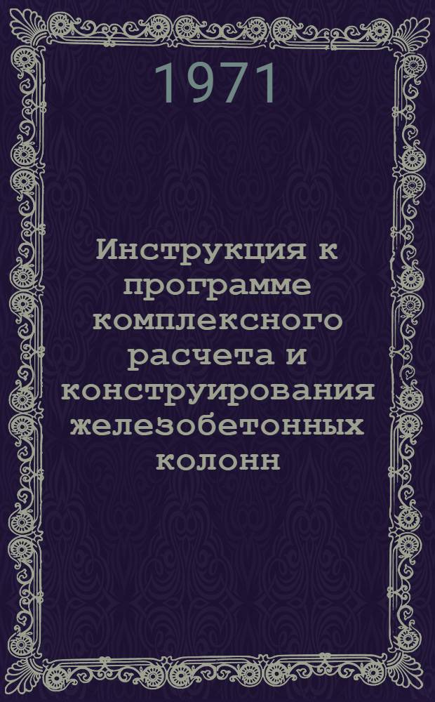 Инструкция к программе комплексного расчета и конструирования железобетонных колонн, работающих на общий случай сжатия, для ЭВМ "Минск-22" (АПК-12)