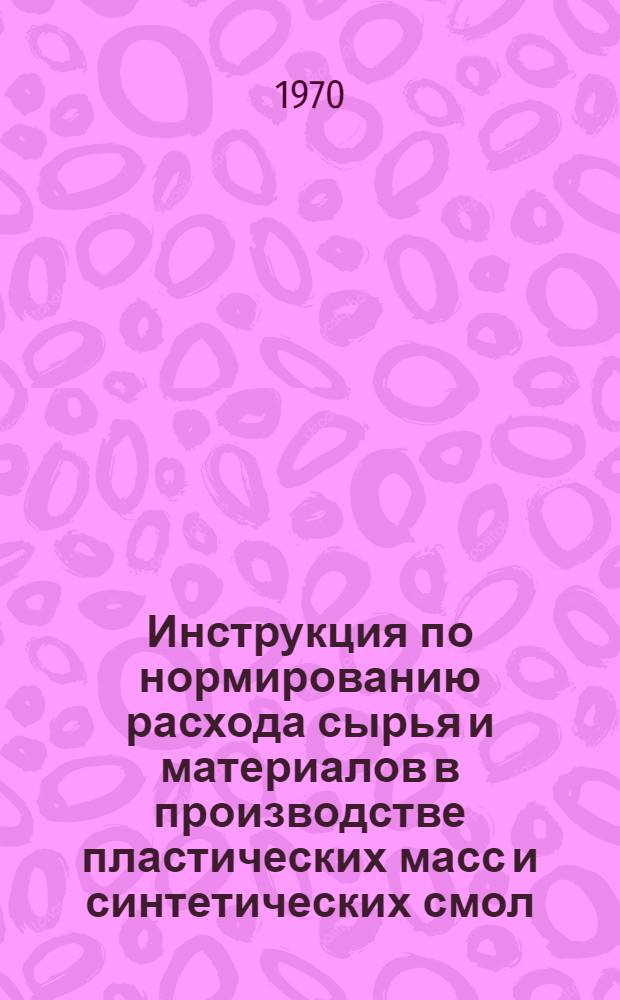 Инструкция по нормированию расхода сырья и материалов в производстве пластических масс и синтетических смол : Утв. М-во хим. пром-сти СССР 1/XII 1966 г