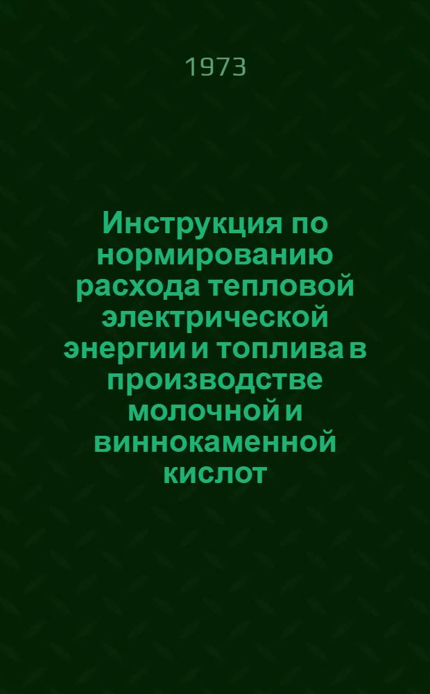 Инструкция по нормированию расхода тепловой электрической энергии и топлива в производстве молочной и виннокаменной кислот : Утв. 21/XII 1972 г.