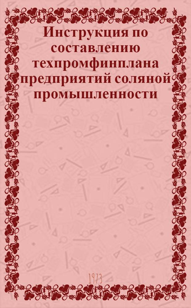 Инструкция по составлению техпромфинплана предприятий соляной промышленности : Утв. 16.V.1973 г.