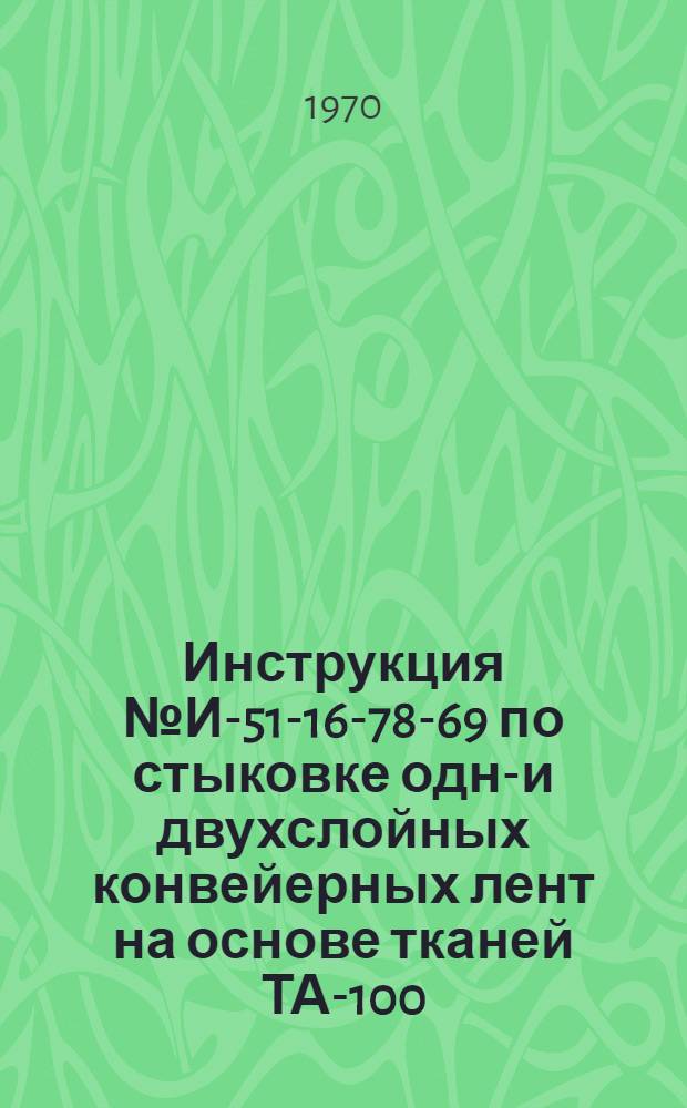 Инструкция № И-51-16-78-69 по стыковке одно- и двухслойных конвейерных лент на основе тканей ТА-100, ТВ-100 и ТВ-70 методом горячей и холодной вулканизации : Утв. 19/XII 1969 г.