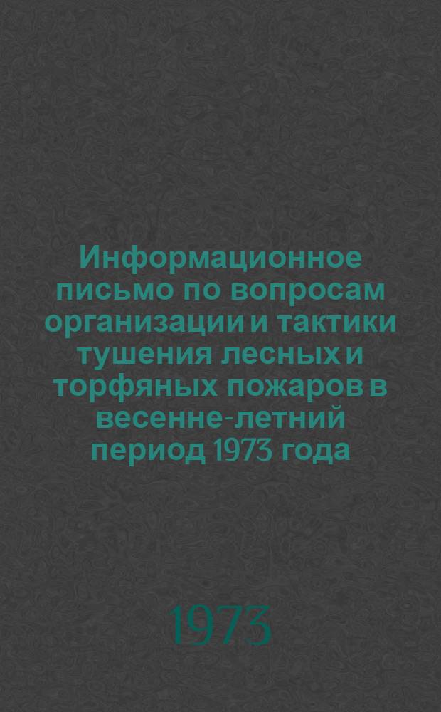 Информационное письмо по вопросам организации и тактики тушения лесных и торфяных пожаров в весенне-летний период 1973 года : Председателям горрайисполкомов сел. Советов, колхозов, директорам совхозов, леспромхозов...