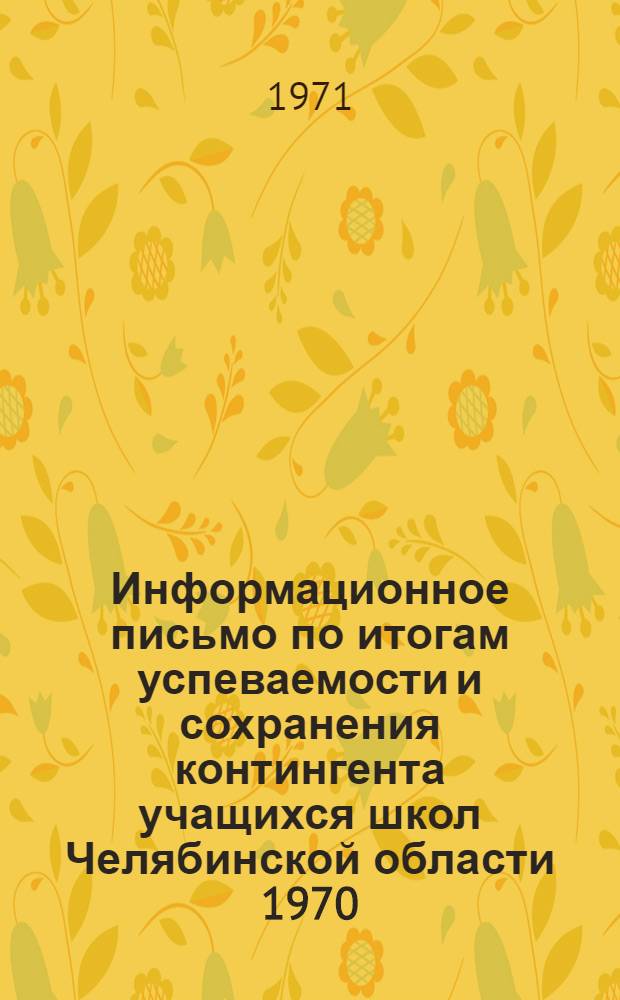 Информационное письмо по итогам успеваемости и сохранения контингента учащихся школ Челябинской области 1970/71 учебного года