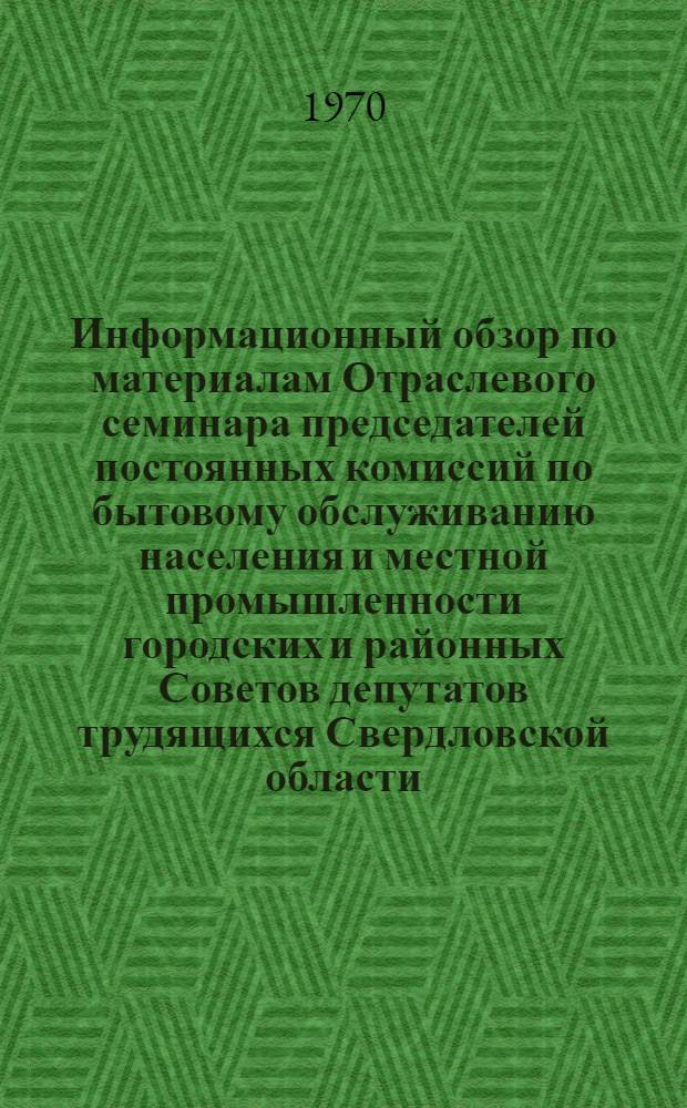 Информационный обзор по материалам Отраслевого семинара председателей постоянных комиссий по бытовому обслуживанию населения и местной промышленности городских и районных Советов депутатов трудящихся Свердловской области