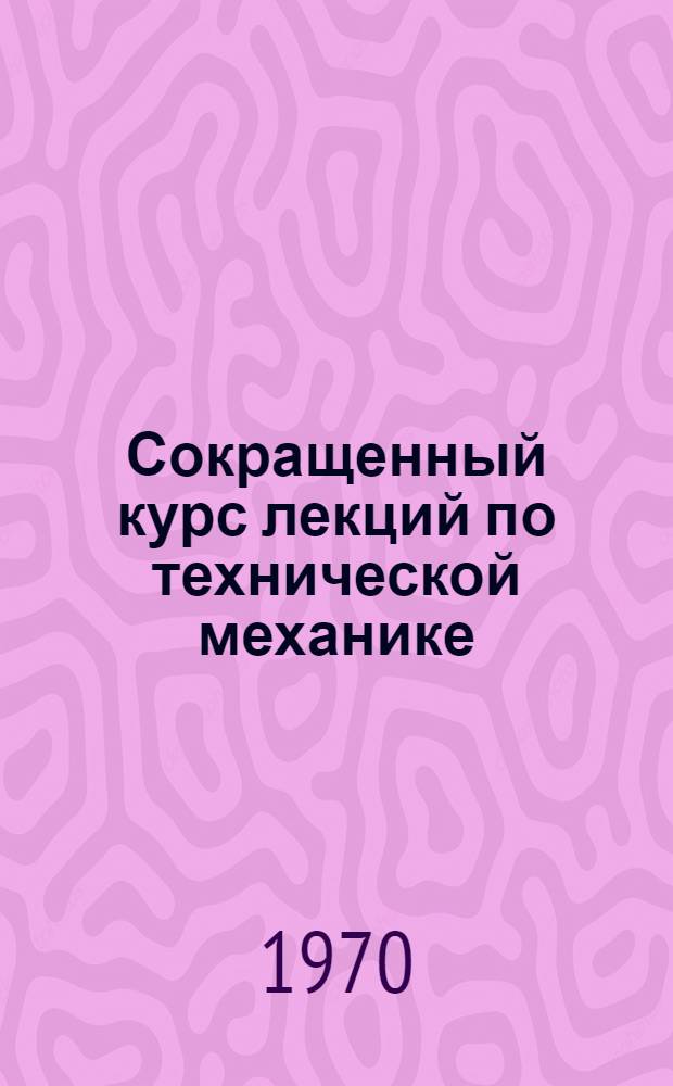 Сокращенный курс лекций по технической механике : [В 3 ч.] Ч. 1-. Ч. 1 : Основы сопротивления материалов